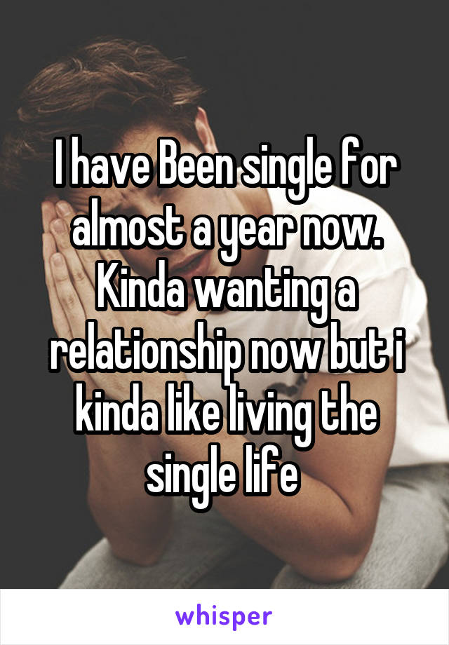 I have Been single for almost a year now. Kinda wanting a relationship now but i kinda like living the single life 