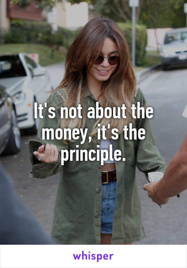 It's not about the money, it's the principle.