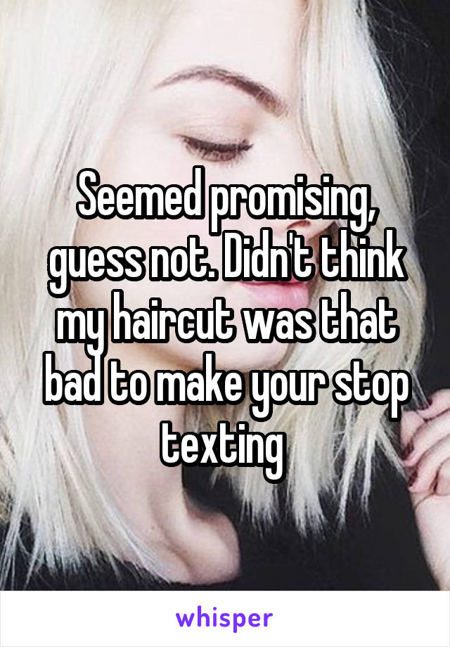 Seemed promising, guess not. Didn't think my haircut was that bad to make your stop texting 