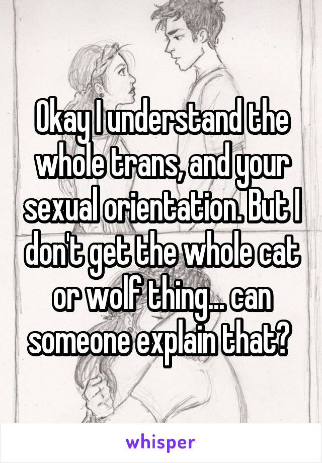 Okay I understand the whole trans, and your sexual orientation. But I don't get the whole cat or wolf thing... can someone explain that? 