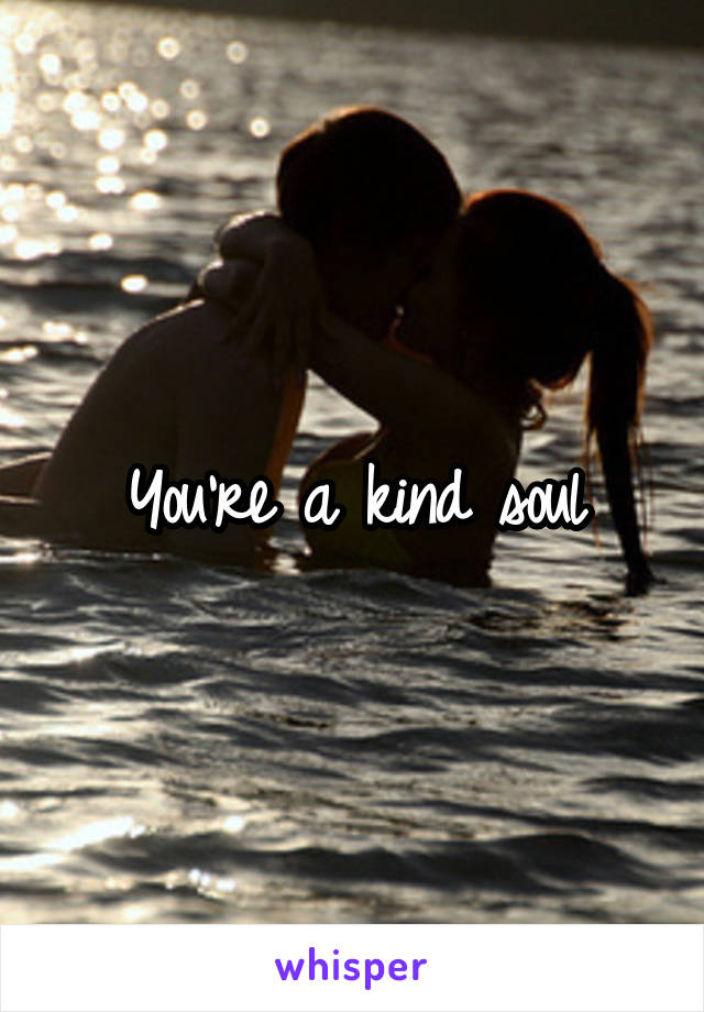 You're a kind soul