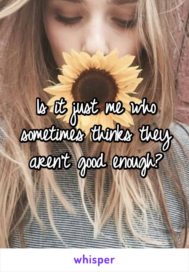Is it just me who sometimes thinks they aren't good enough?