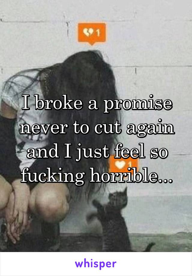 I broke a promise never to cut again and I just feel so fucking horrible...