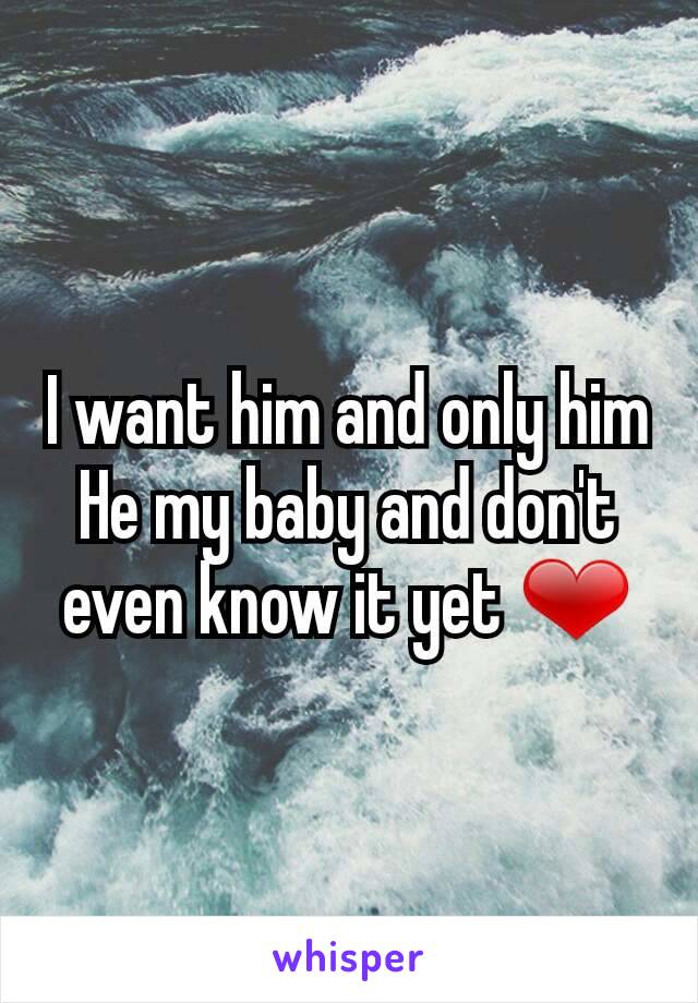 I want him and only him
He my baby and don't even know it yet ❤