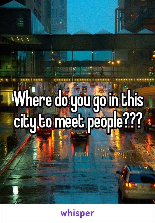 Where do you go in this city to meet people???