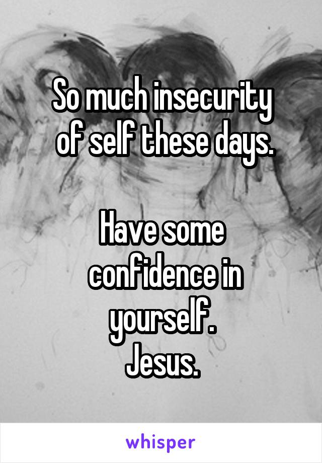 So much insecurity
 of self these days.

Have some
 confidence in yourself.
Jesus.