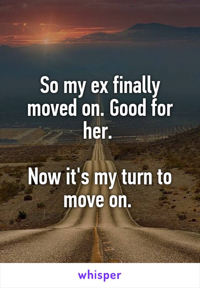 So my ex finally moved on. Good for her. 

Now it's my turn to move on. 