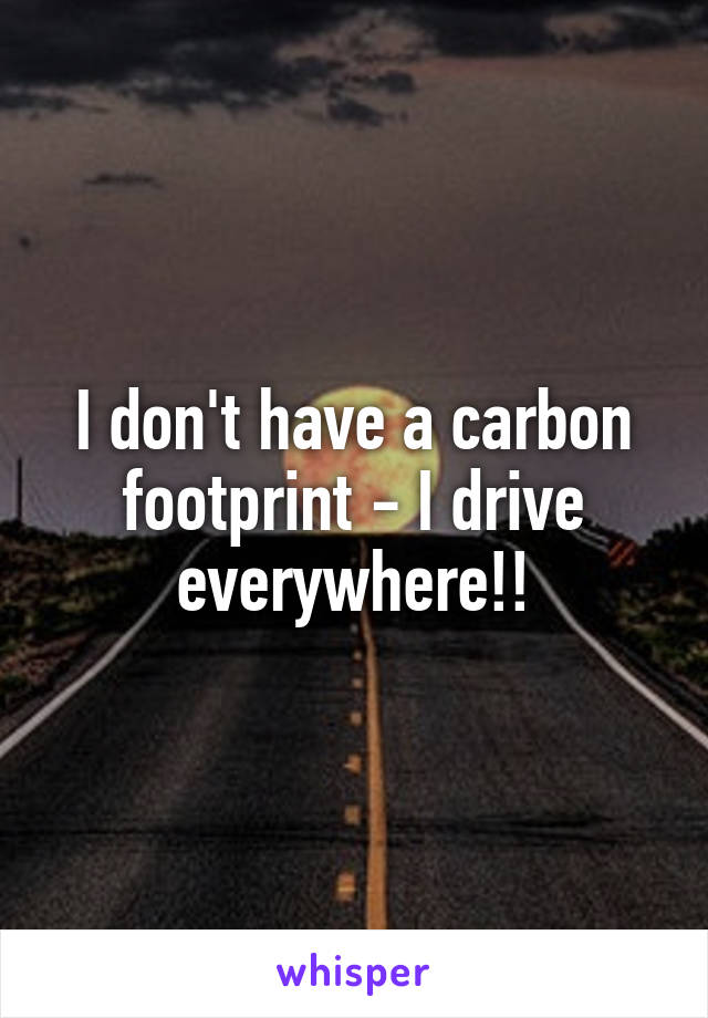 I don't have a carbon footprint - I drive everywhere!!