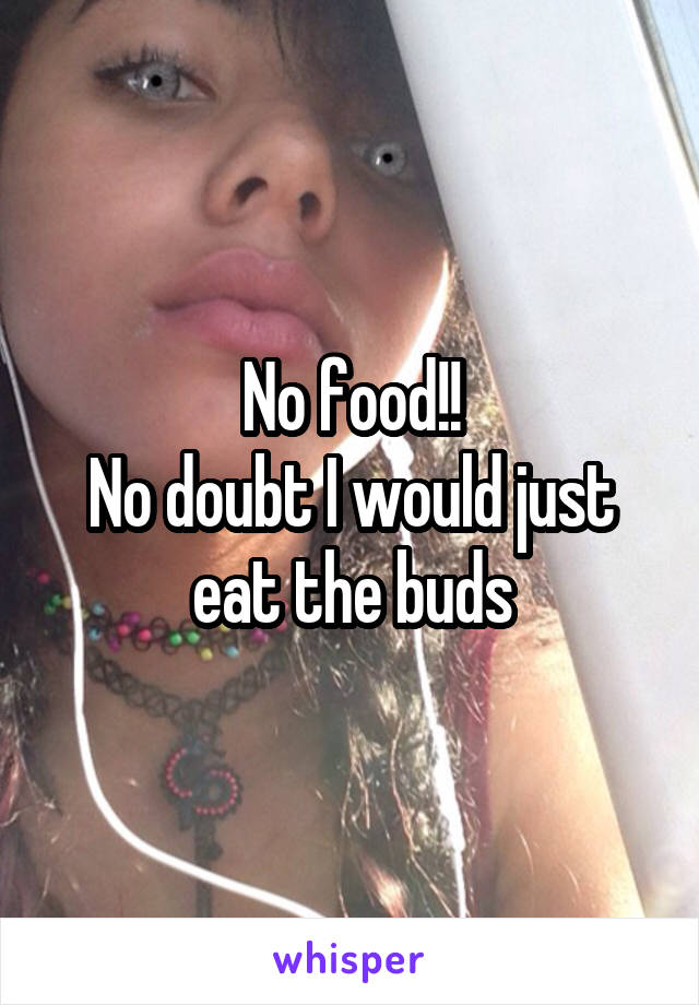 No food!!
No doubt I would just eat the buds