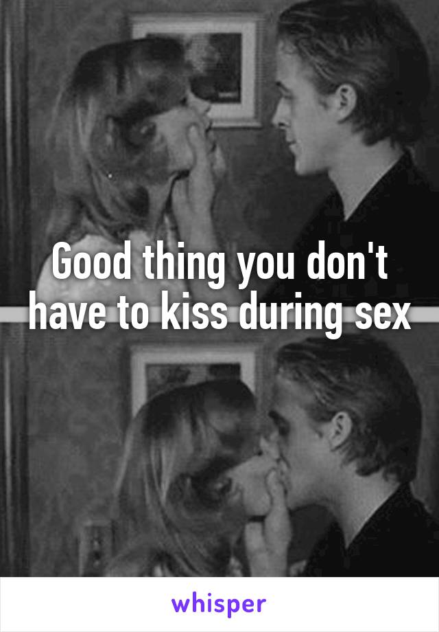Good thing you don't have to kiss during sex 