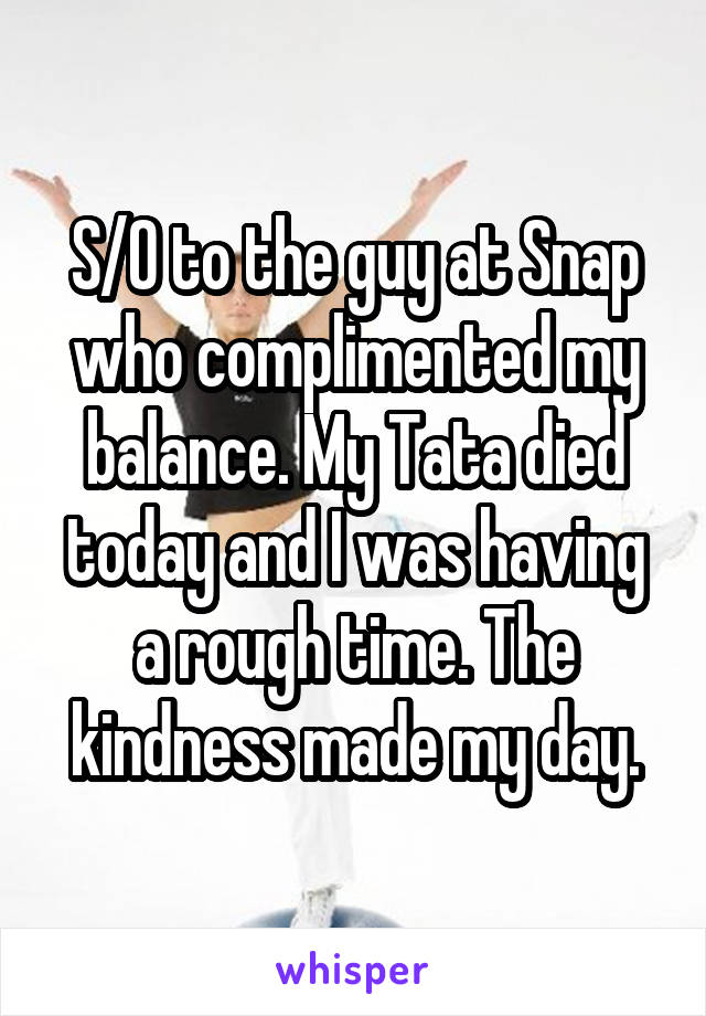 S/O to the guy at Snap who complimented my balance. My Tata died today and I was having a rough time. The kindness made my day.