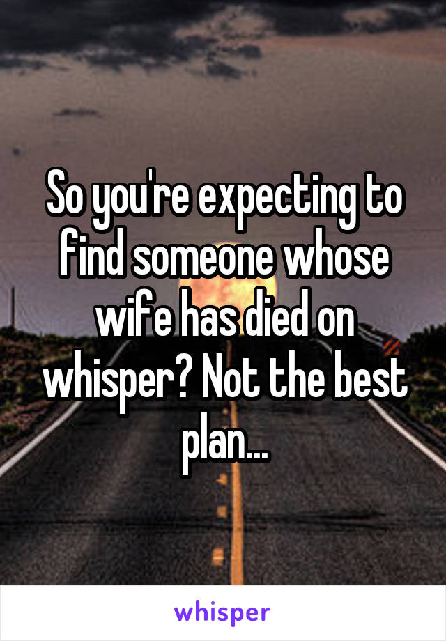 So you're expecting to find someone whose wife has died on whisper? Not the best plan...
