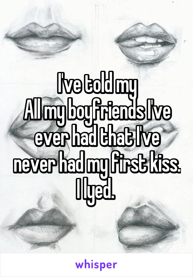 I've told my
All my boyfriends I've ever had that I've never had my first kiss. I lyed. 