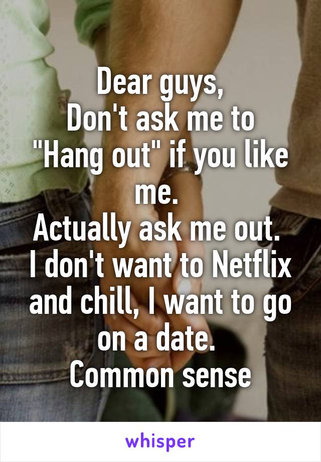 Dear guys,
Don't ask me to "Hang out" if you like me. 
Actually ask me out. 
I don't want to Netflix and chill, I want to go on a date. 
Common sense
