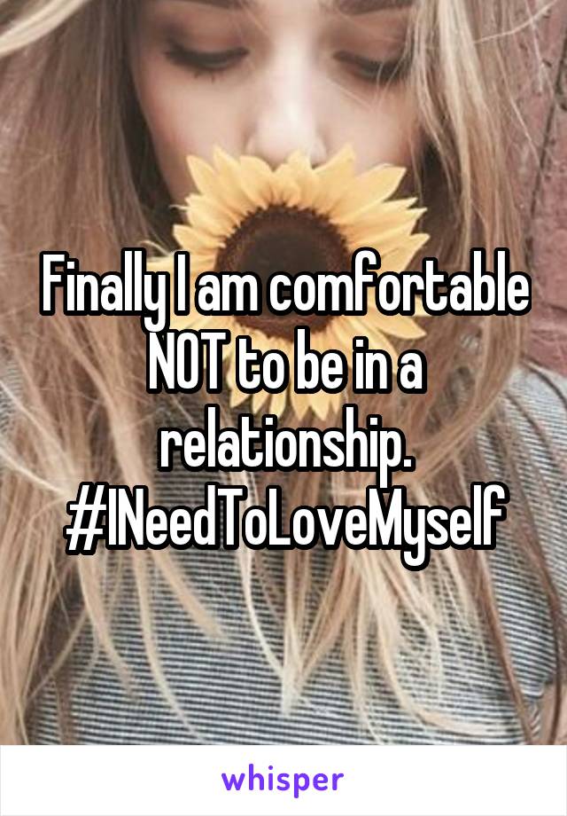 Finally I am comfortable NOT to be in a relationship.
#INeedToLoveMyself