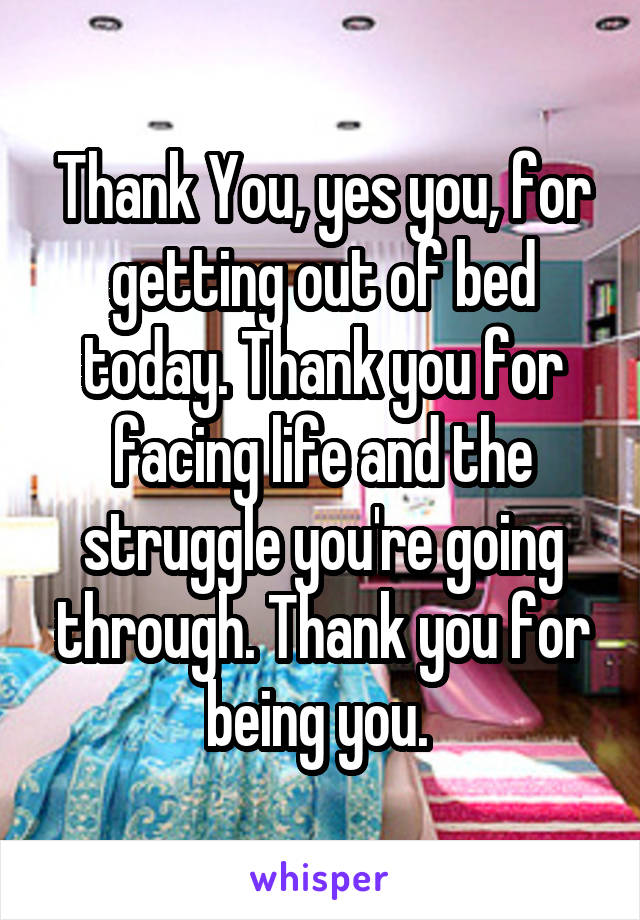Thank You, yes you, for getting out of bed today. Thank you for facing life and the struggle you're going through. Thank you for being you. 