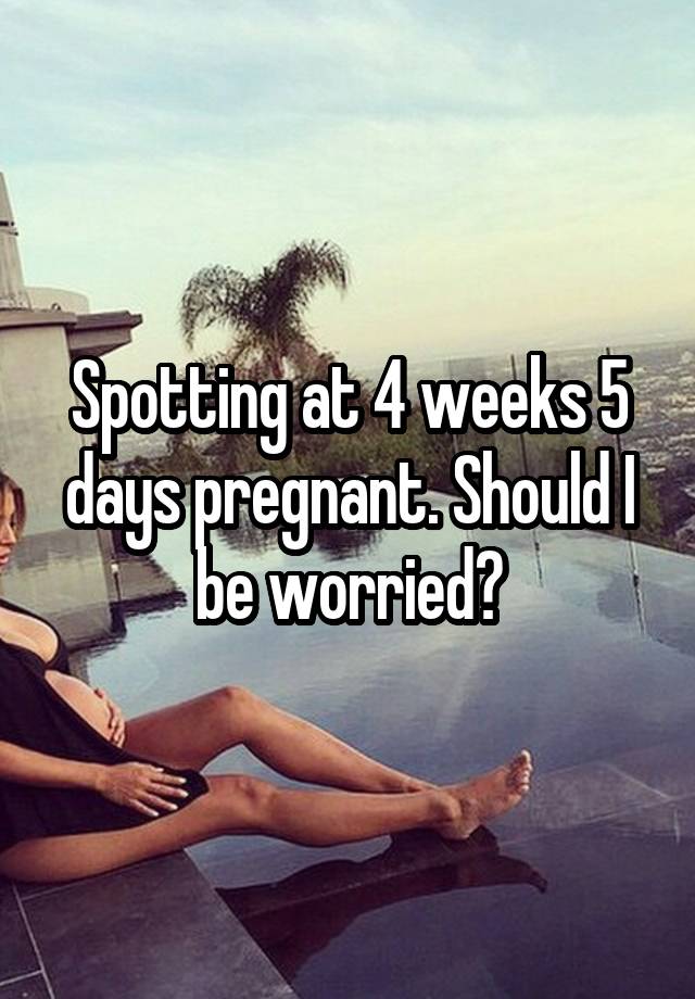 spotting-at-4-weeks-5-days-pregnant-should-i-be-worried