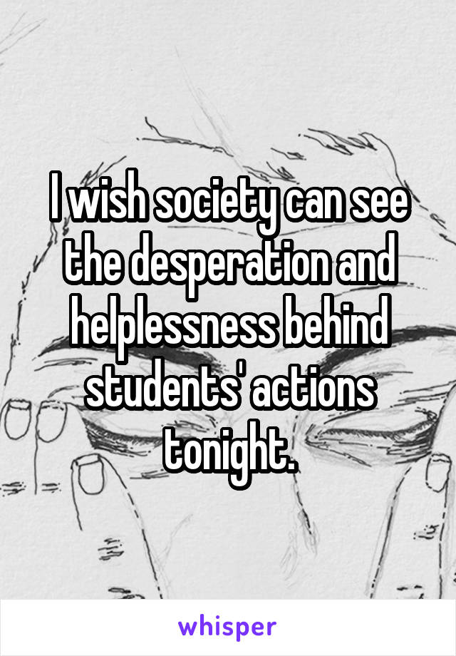 I wish society can see the desperation and helplessness behind students' actions tonight.