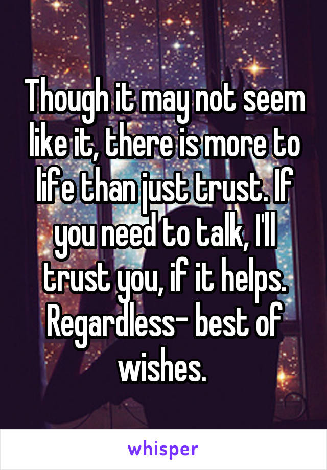 Though it may not seem like it, there is more to life than just trust. If you need to talk, I'll trust you, if it helps. Regardless- best of wishes. 