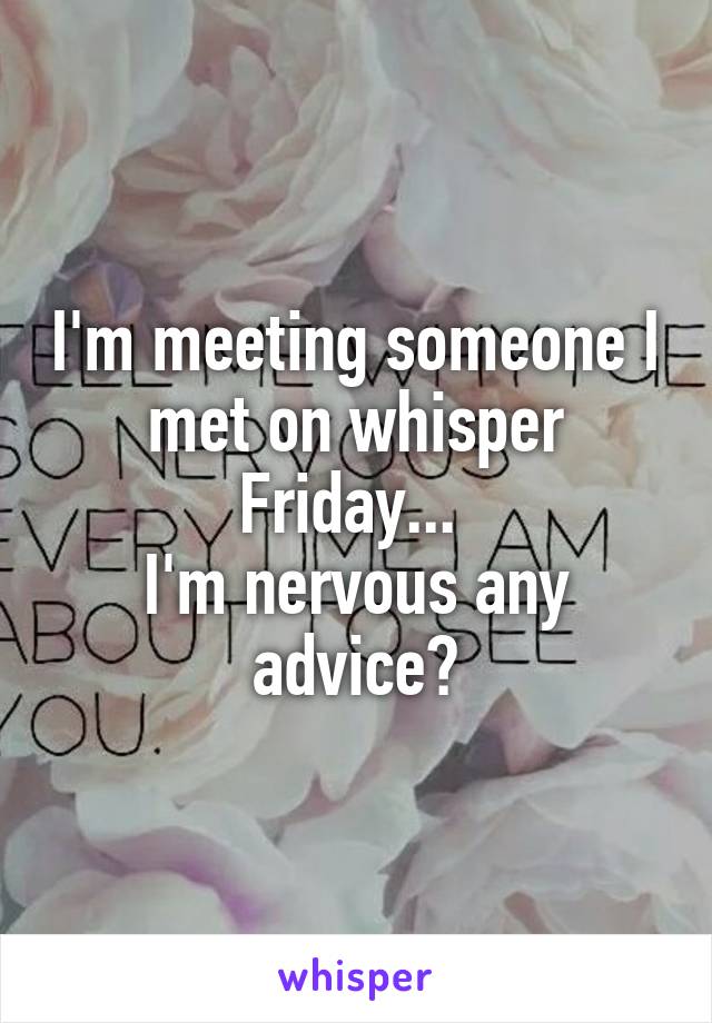 I'm meeting someone I met on whisper Friday... 
I'm nervous any advice?