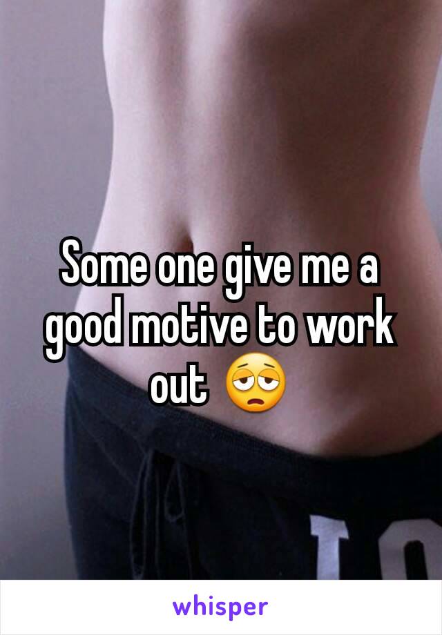 Some one give me a good motive to work out 😩
