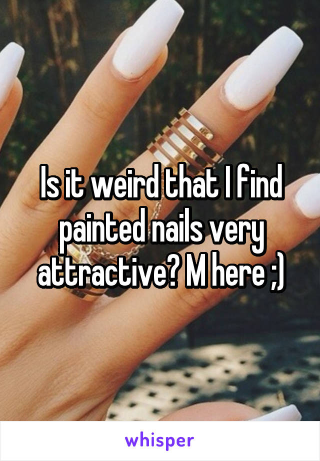Is it weird that I find painted nails very attractive? M here ;)