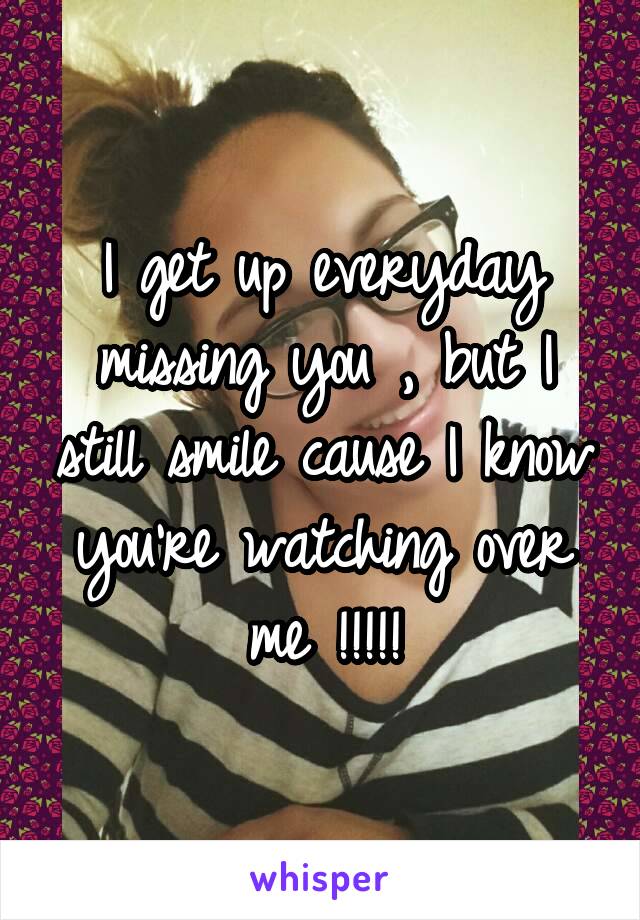 I get up everyday missing you , but I still smile cause I know you're watching over me !!!!!