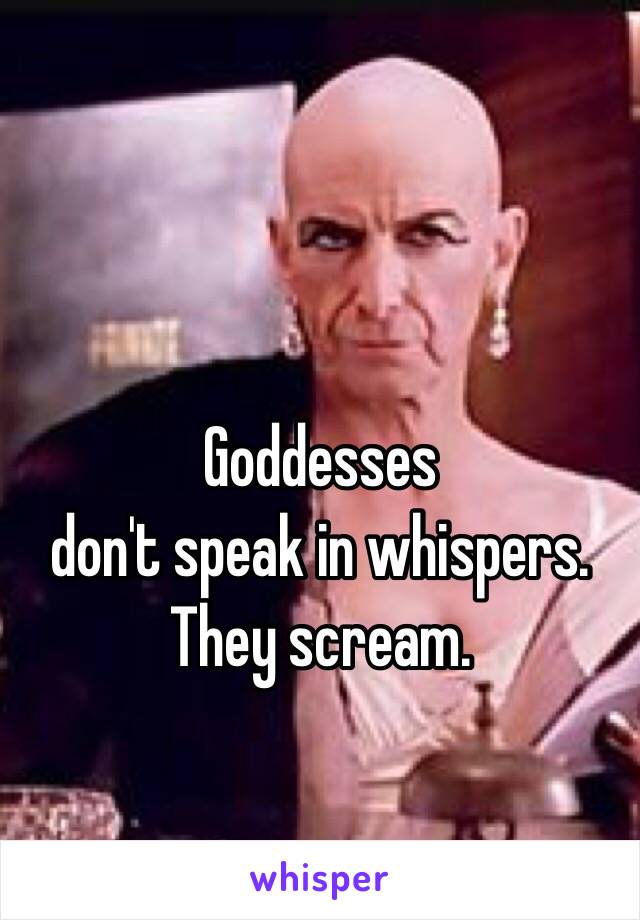 Goddesses 
don't speak in whispers.
They scream.