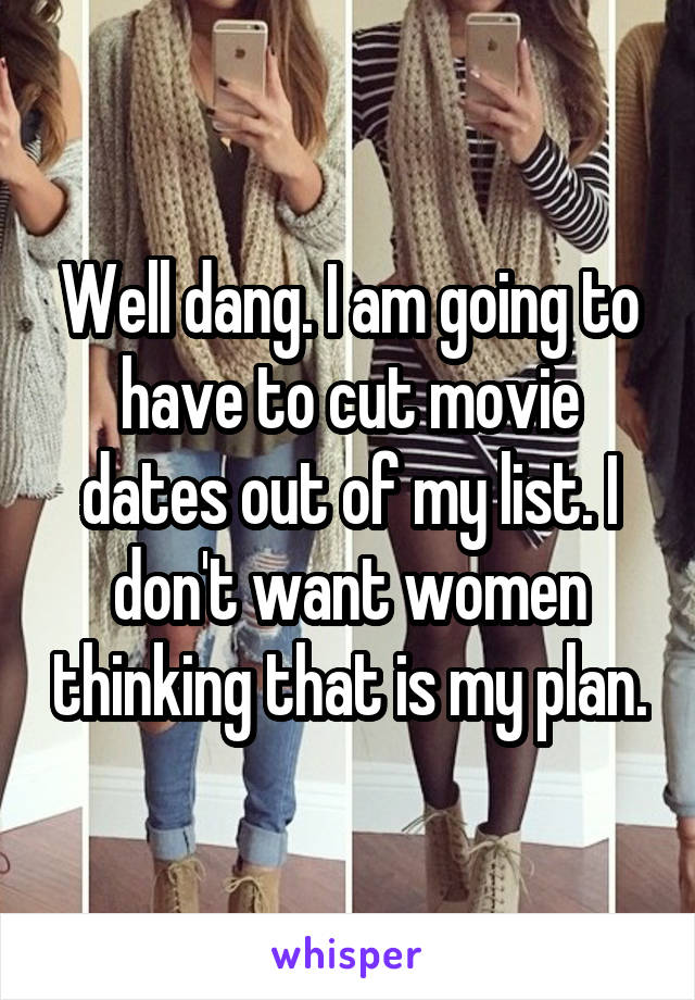Well dang. I am going to have to cut movie dates out of my list. I don't want women thinking that is my plan.