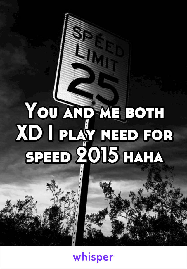 You and me both XD I play need for speed 2015 haha