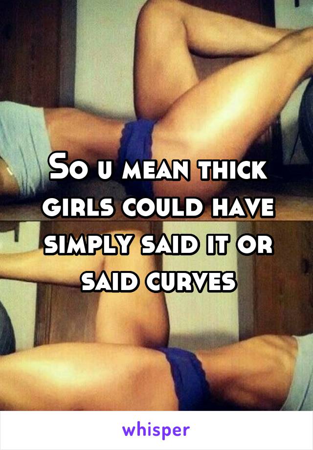 So u mean thick girls could have simply said it or said curves