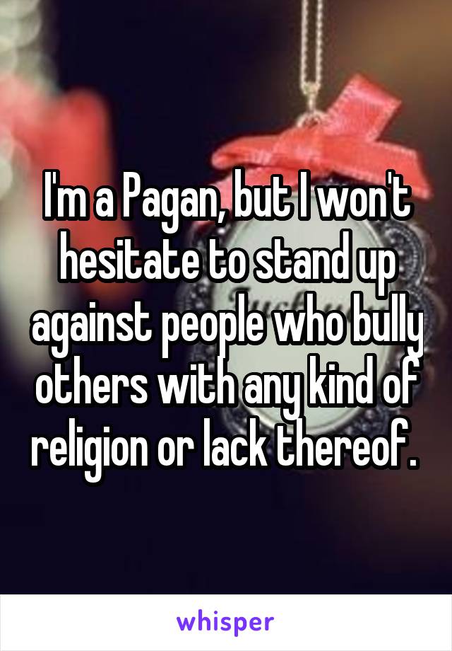 I'm a Pagan, but I won't hesitate to stand up against people who bully others with any kind of religion or lack thereof. 
