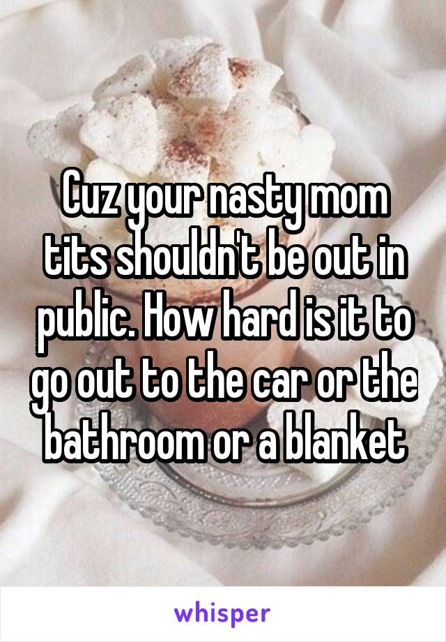 Cuz your nasty mom tits shouldn't be out in public. How hard is it to go out to the car or the bathroom or a blanket