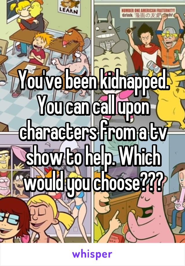 You've been kidnapped. You can call upon characters from a tv show to help. Which would you choose???