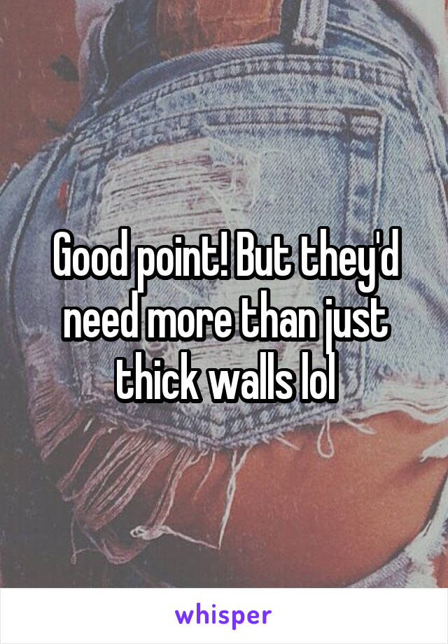 Good point! But they'd need more than just thick walls lol