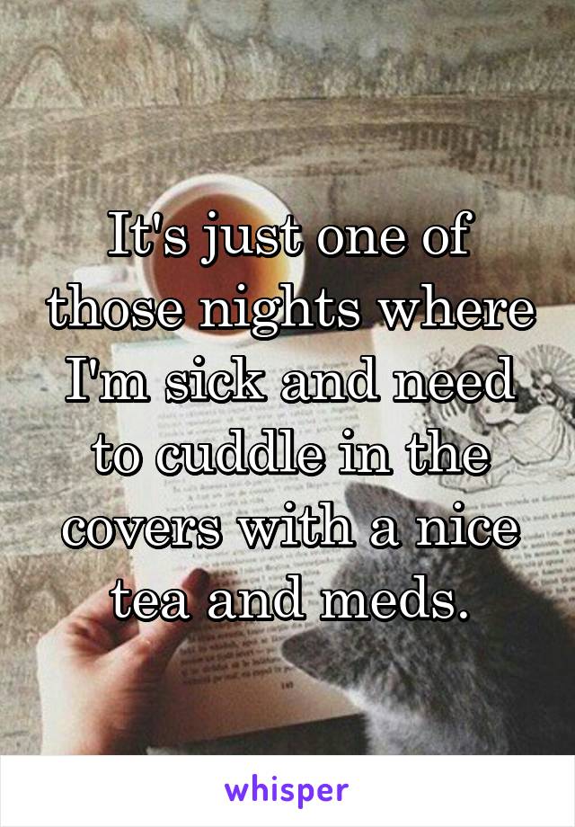 It's just one of those nights where I'm sick and need to cuddle in the covers with a nice tea and meds.