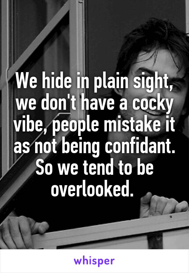 We hide in plain sight, we don't have a cocky vibe, people mistake it as not being confidant. So we tend to be overlooked. 