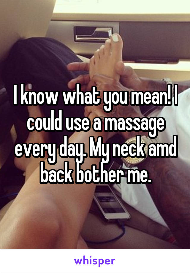 I know what you mean! I could use a massage every day. My neck amd back bother me.
