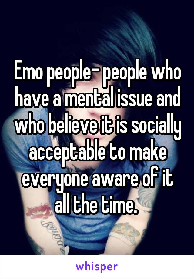 Emo people- people who have a mental issue and who believe it is socially acceptable to make everyone aware of it all the time. 