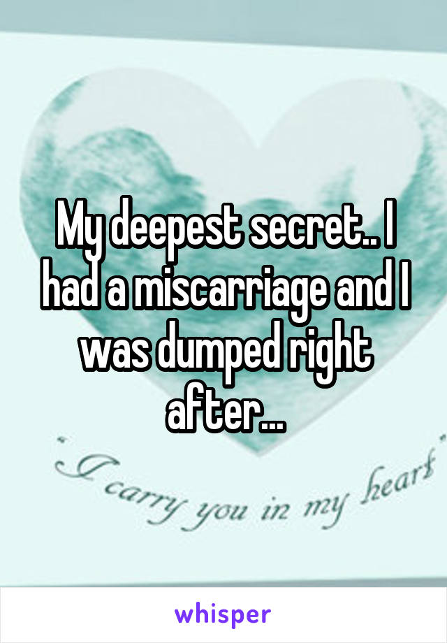 My deepest secret.. I had a miscarriage and I was dumped right after...
