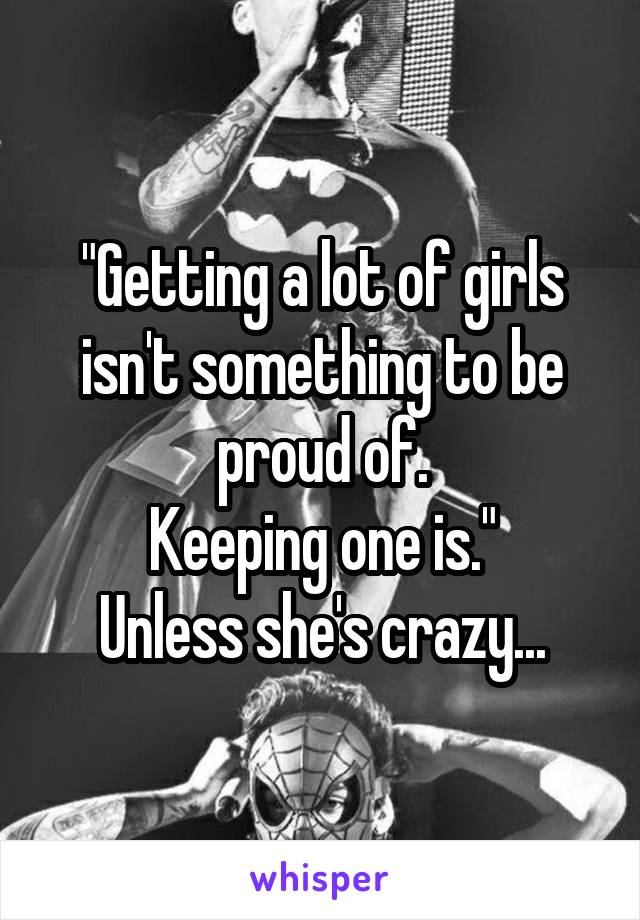 "Getting a lot of girls isn't something to be proud of.
Keeping one is."
Unless she's crazy...