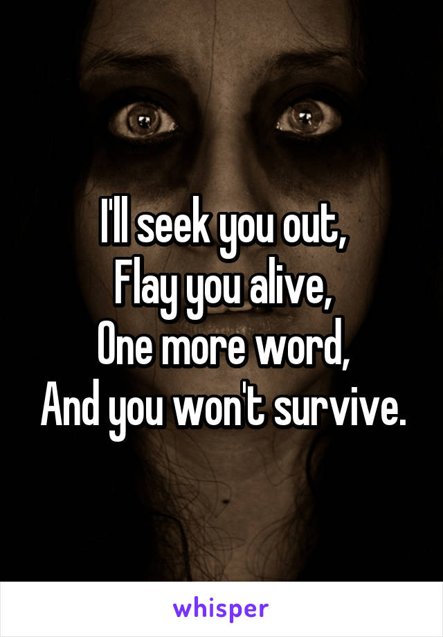 I'll seek you out,
Flay you alive,
One more word,
And you won't survive.