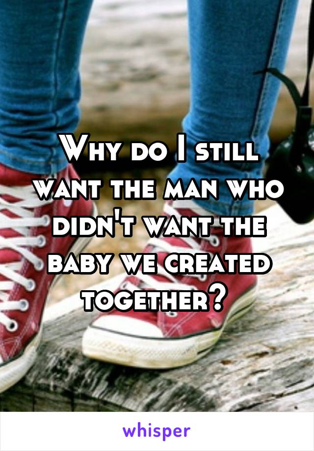 Why do I still want the man who didn't want the baby we created together? 