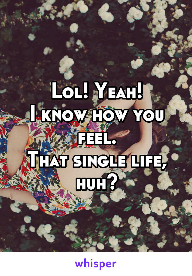 Lol! Yeah!
I know how you feel.
That single life, huh?