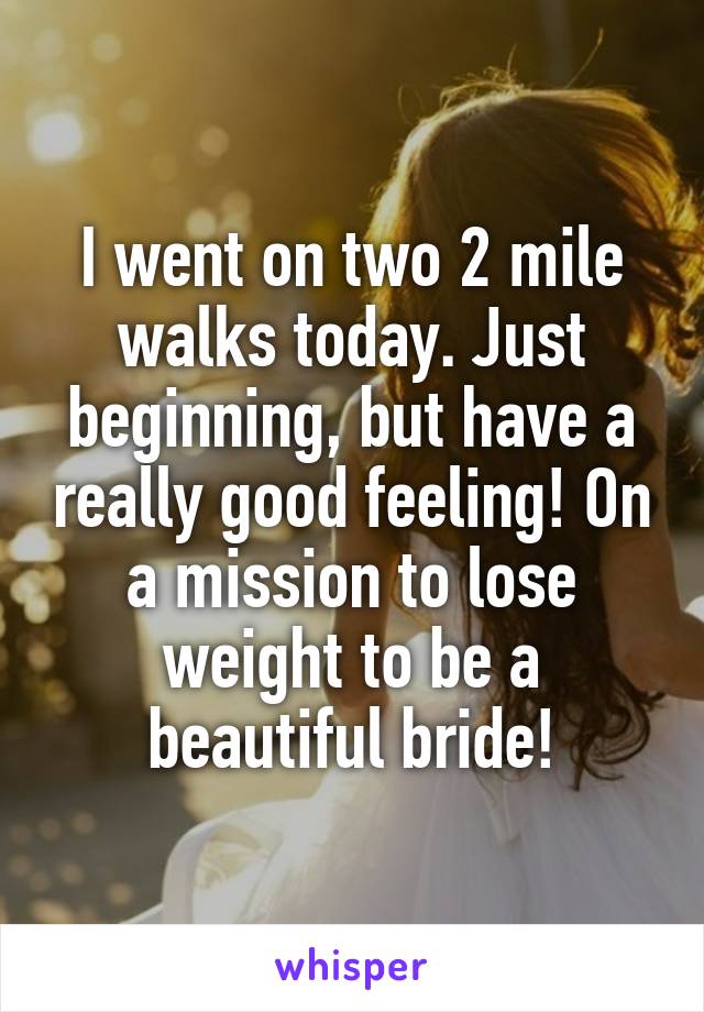 I went on two 2 mile walks today. Just beginning, but have a really good feeling! On a mission to lose weight to be a beautiful bride!