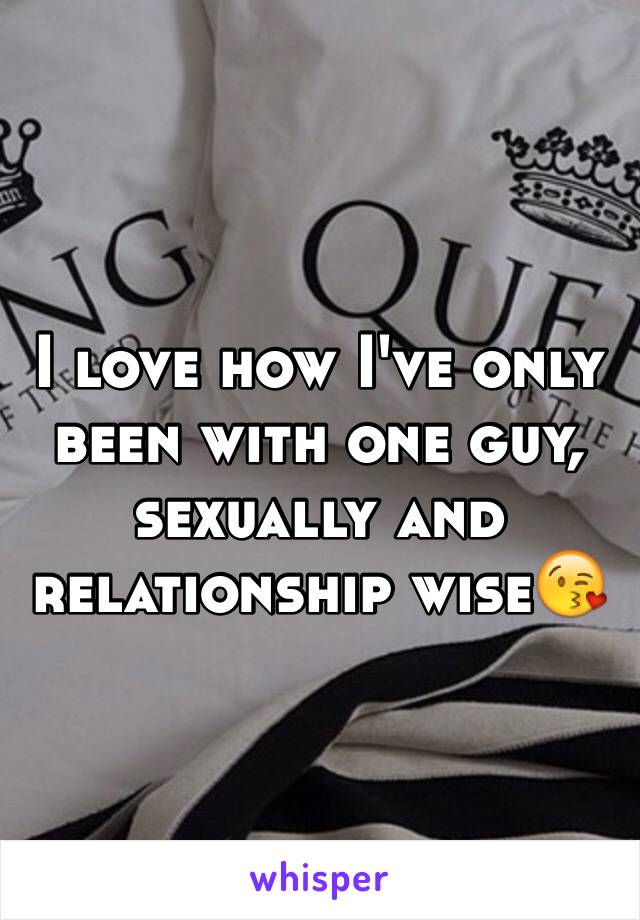 I love how I've only been with one guy, sexually and relationship wise😘