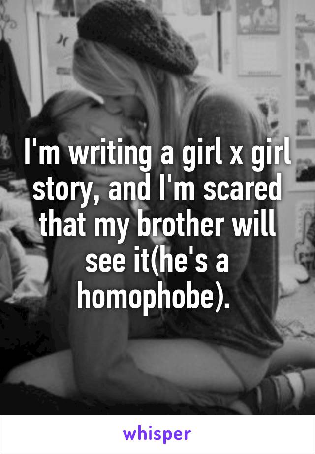 I'm writing a girl x girl story, and I'm scared that my brother will see it(he's a homophobe). 