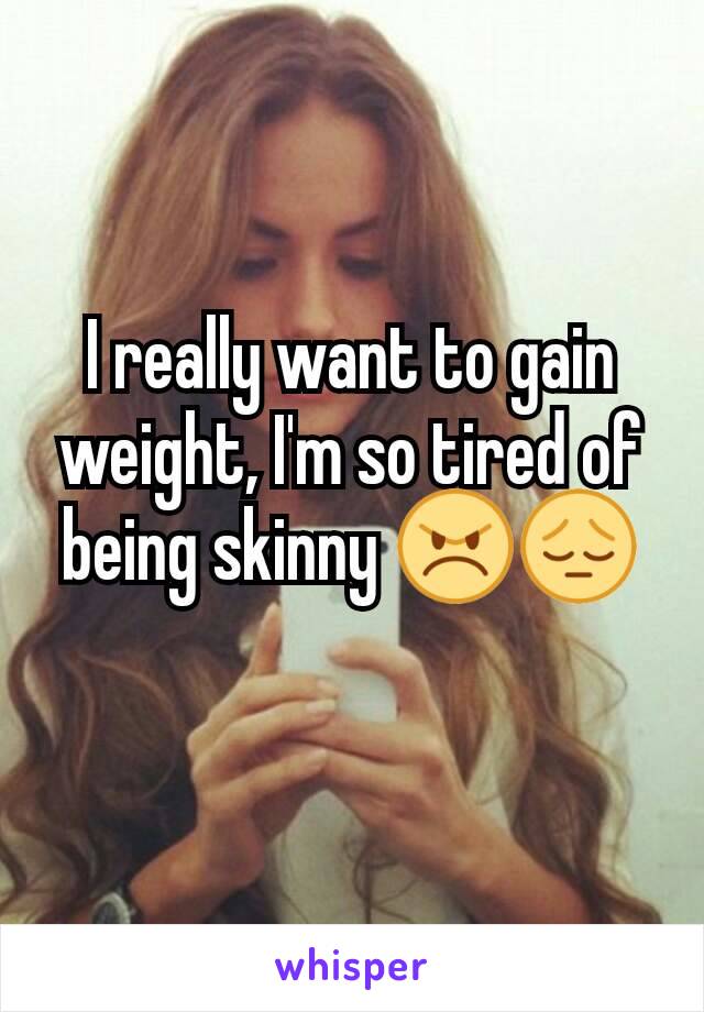 I really want to gain weight, I'm so tired of being skinny 😠😔