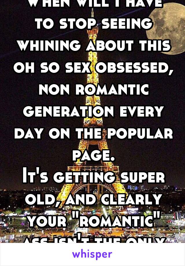 When will I have to stop seeing whining about this oh so sex obsessed, non romantic generation every day on the popular page.
It's getting super old, and clearly your "romantic" ass isn't the only one