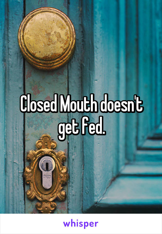 Closed Mouth doesn't get fed.